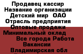 Продавец-кассир › Название организации ­ Детский мир, ОАО › Отрасль предприятия ­ Оптовые продажи › Минимальный оклад ­ 27 000 - Все города Работа » Вакансии   . Владимирская обл.,Вязниковский р-н